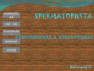 Gymnospermae & Angiospermae
Kelompok 3
Cover
Ciri - Ciri
Manfaat
Klasifikas
i
Pengerti
an
 