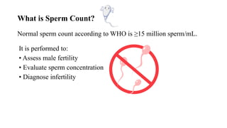 What is Sperm Count?
Normal sperm count according to WHO is ≥15 million sperm/mL.
It is performed to:
• Assess male fertility
• Evaluate sperm concentration
• Diagnose infertility
 