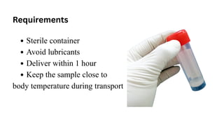 Requirements
Sterile container
Avoid lubricants
Deliver within 1 hour
Keep the sample close to
body temperature during transport
 