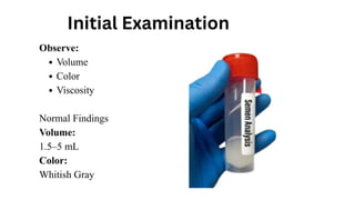 Initial Examination
Observe:
Volume
Color
Viscosity
Normal Findings
Volume:
1.5–5 mL
Color:
Whitish Gray
 