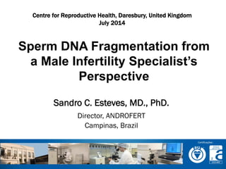 Sandro C. Esteves, MD., PhD.
Director, ANDROFERT
Campinas, Brazil
	
  	
  
	
  
	
  
Sperm DNA Fragmentation from
a Male Infertility Specialist’s
Perspective
Centre for Reproductive Health, Daresbury, United Kingdom
July 2014
 
