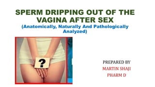 SPERM DRIPPING OUT OF THE
VAGINA AFTER SEX
(Anatomically, Naturally And Pathologically
Analyzed)
PREPARED BY
MARTIN SHAJI
PHARM D
 