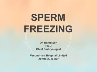 Dr. Rahul Sen
Ph.D
Chief Embryologist
Vasundhara Hospital Limited
Johdpur, Jaipur
SPERM
FREEZING
 