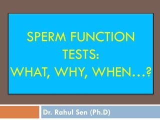 SPERM FUNCTION
TESTS:
WHAT, WHY, WHEN…?
Dr. Rahul Sen (Ph.D)
 