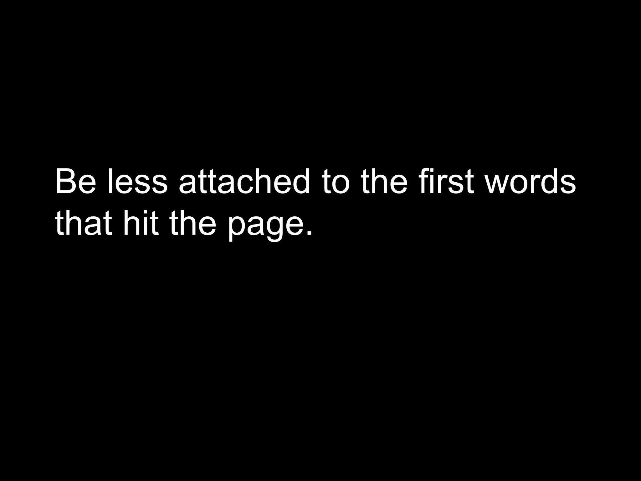 Be less attached to the first words 
that hit the page. 
 