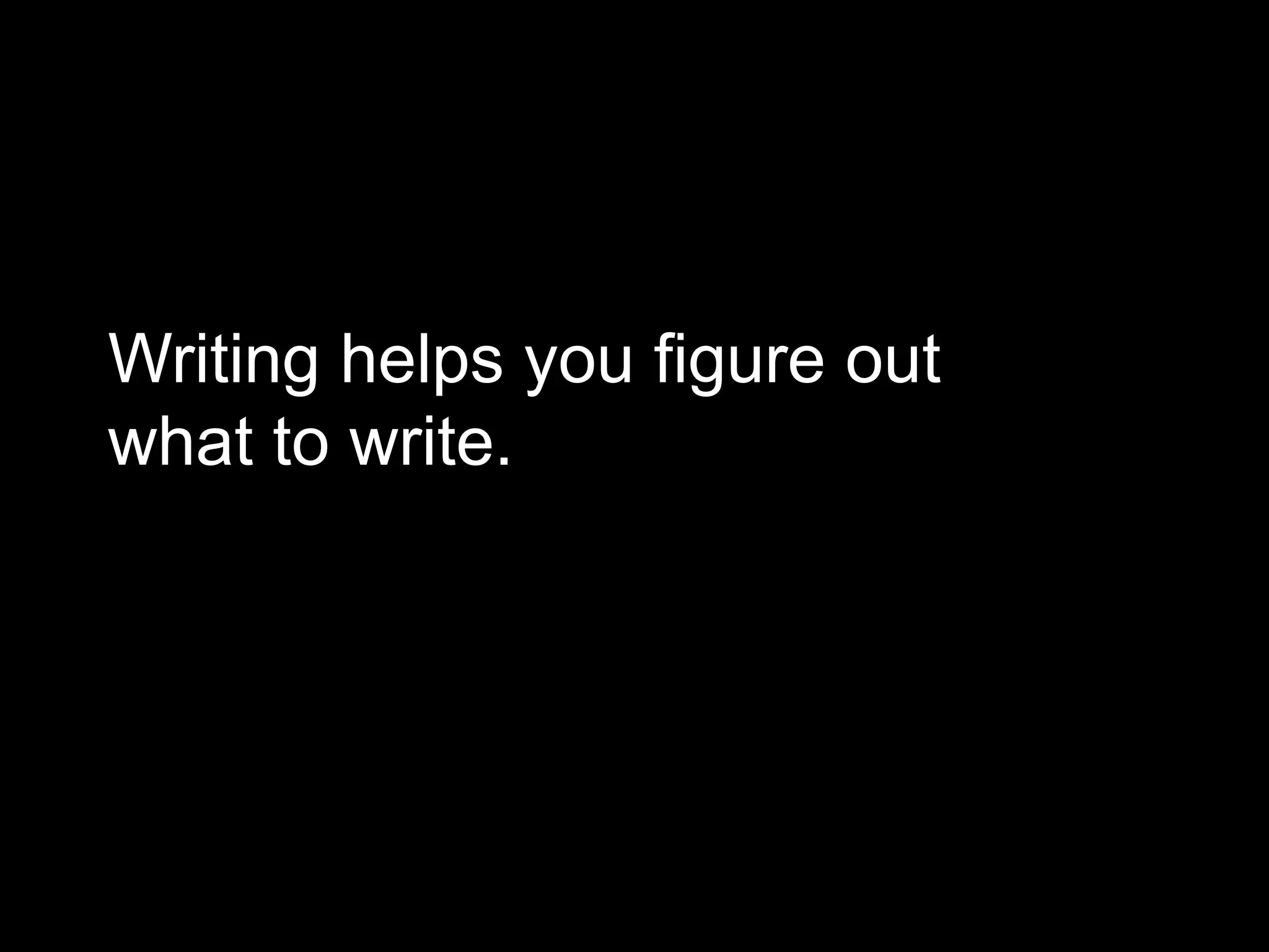 Writing helps you figure out 
what to write. 
 