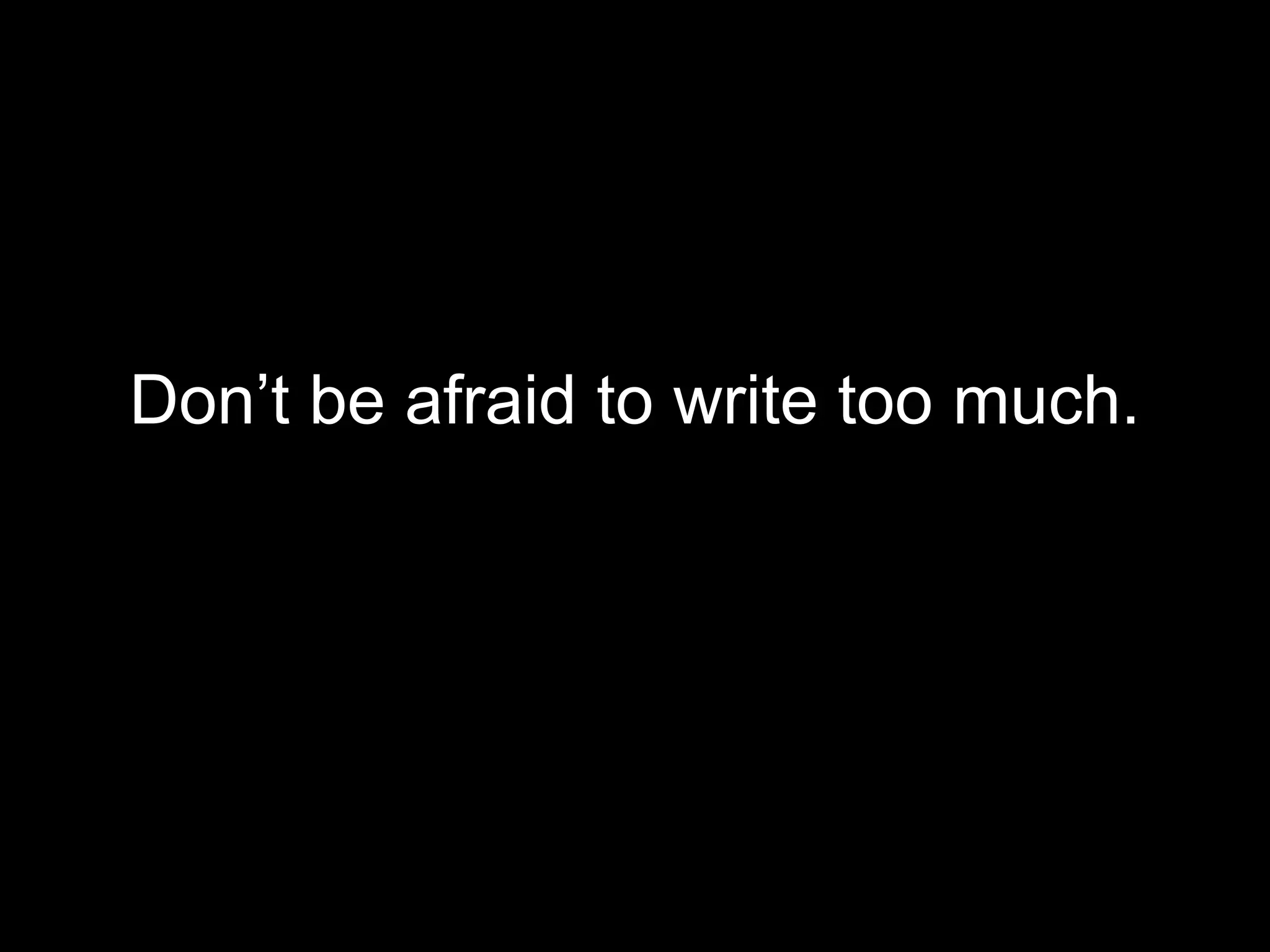 Don’t be afraid to write too much. 
 