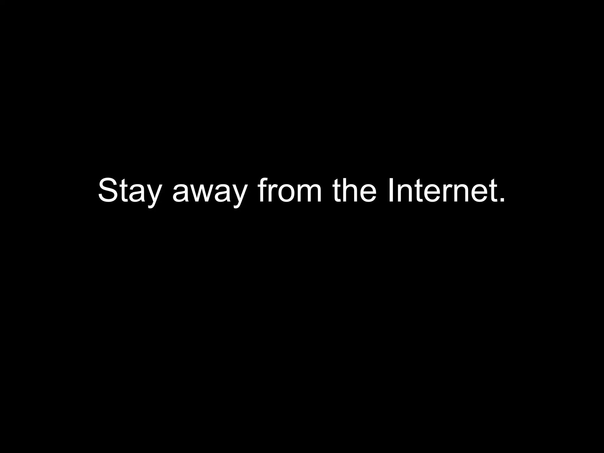 Stay away from the Internet. 
 