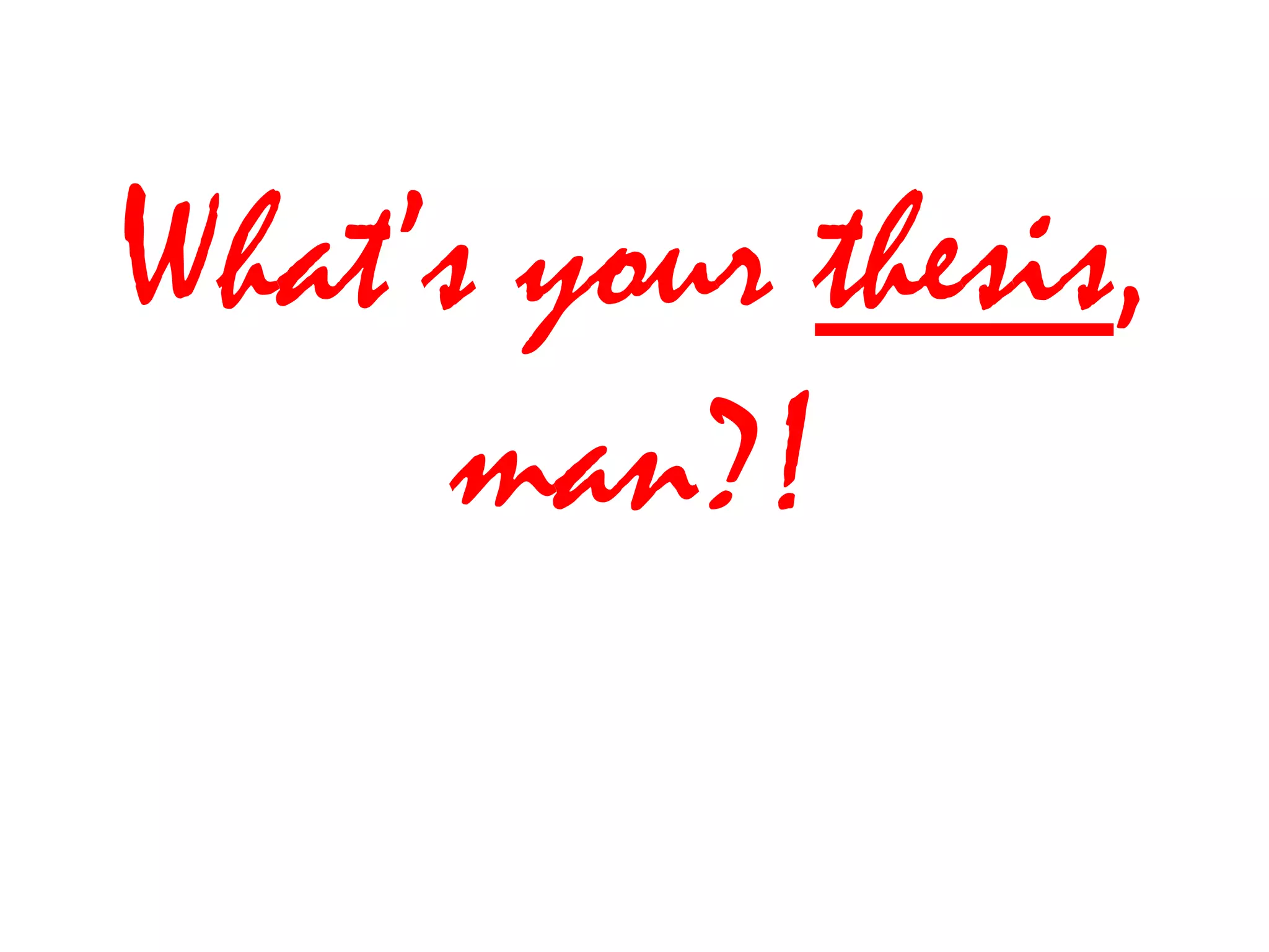 What’s your thesis, 
man?! 
 
