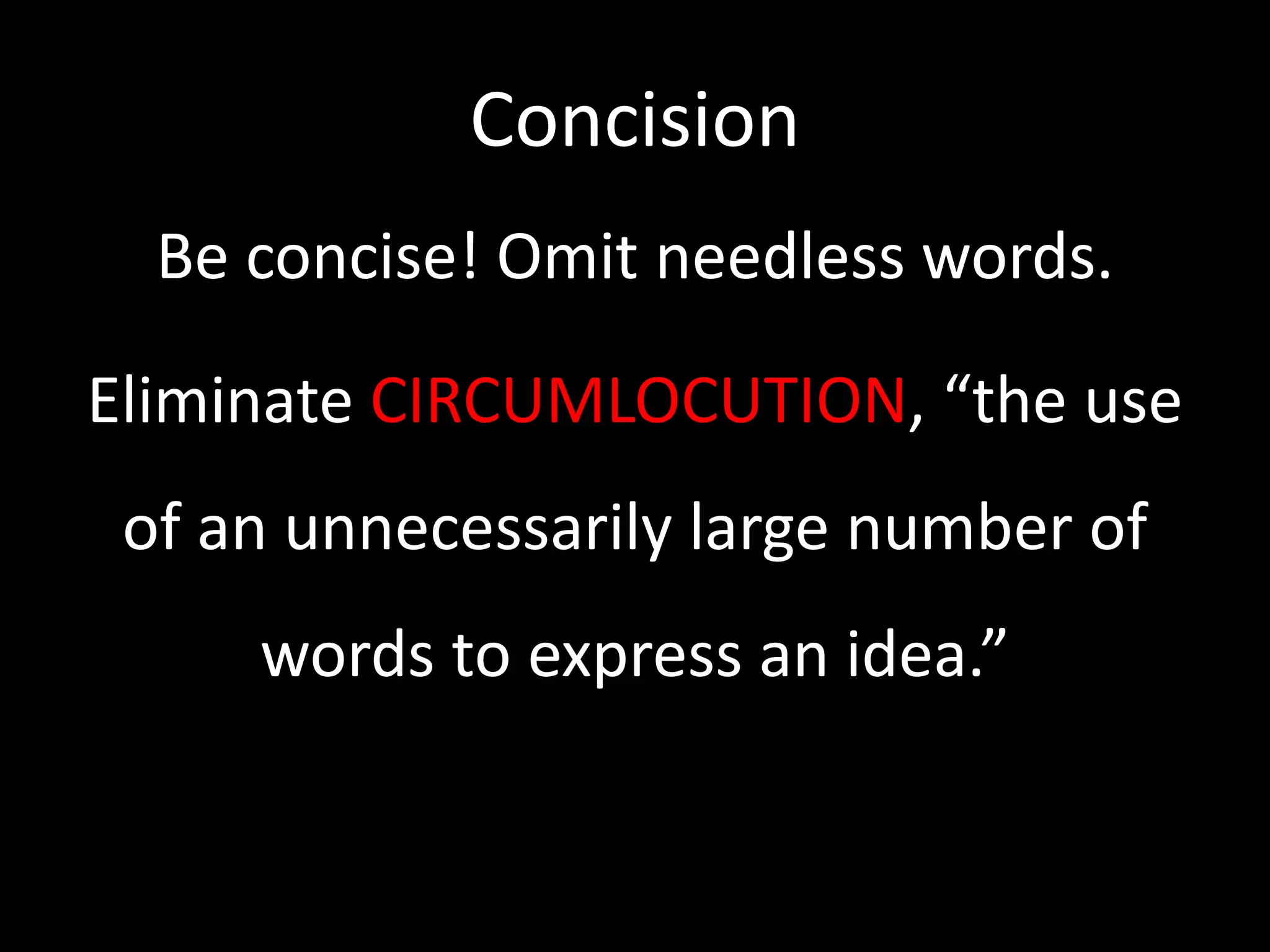 Concision 
Be concise! Omit needless words. 
Eliminate CIRCUMLOCUTION, “the use 
of an unnecessarily large number of 
words to express an idea.” 
 