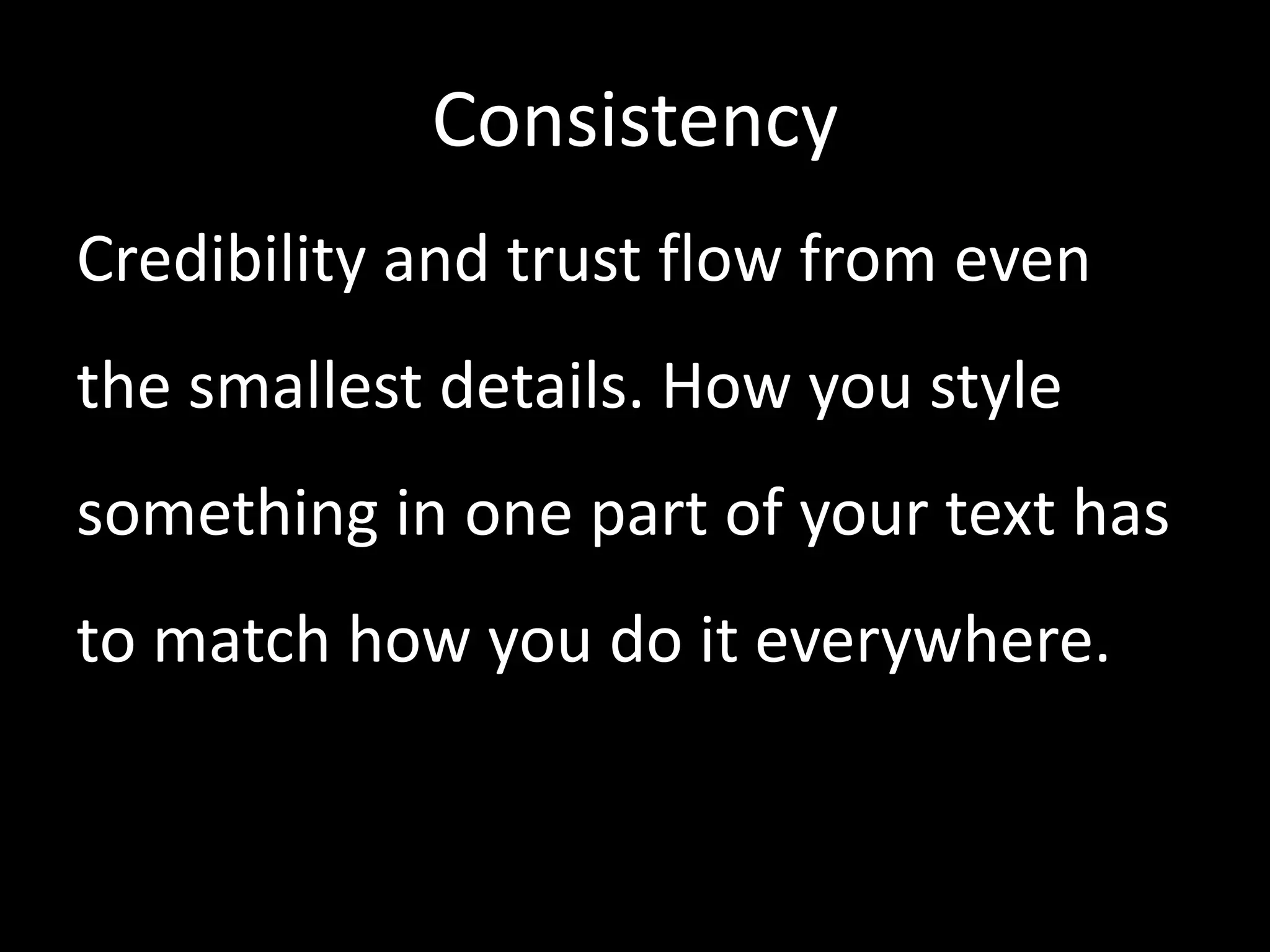 Consistency 
Credibility and trust flow from even 
the smallest details. How you style 
something in one part of your text has 
to match how you do it everywhere. 
 