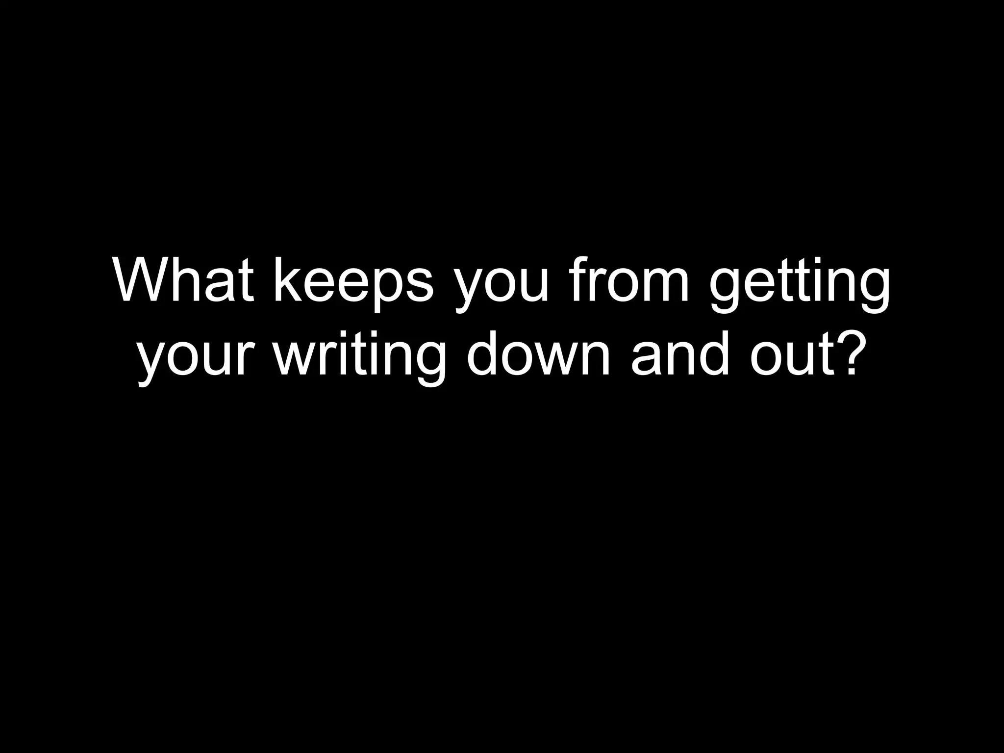 What keeps you from getting 
your writing down and out? 
 