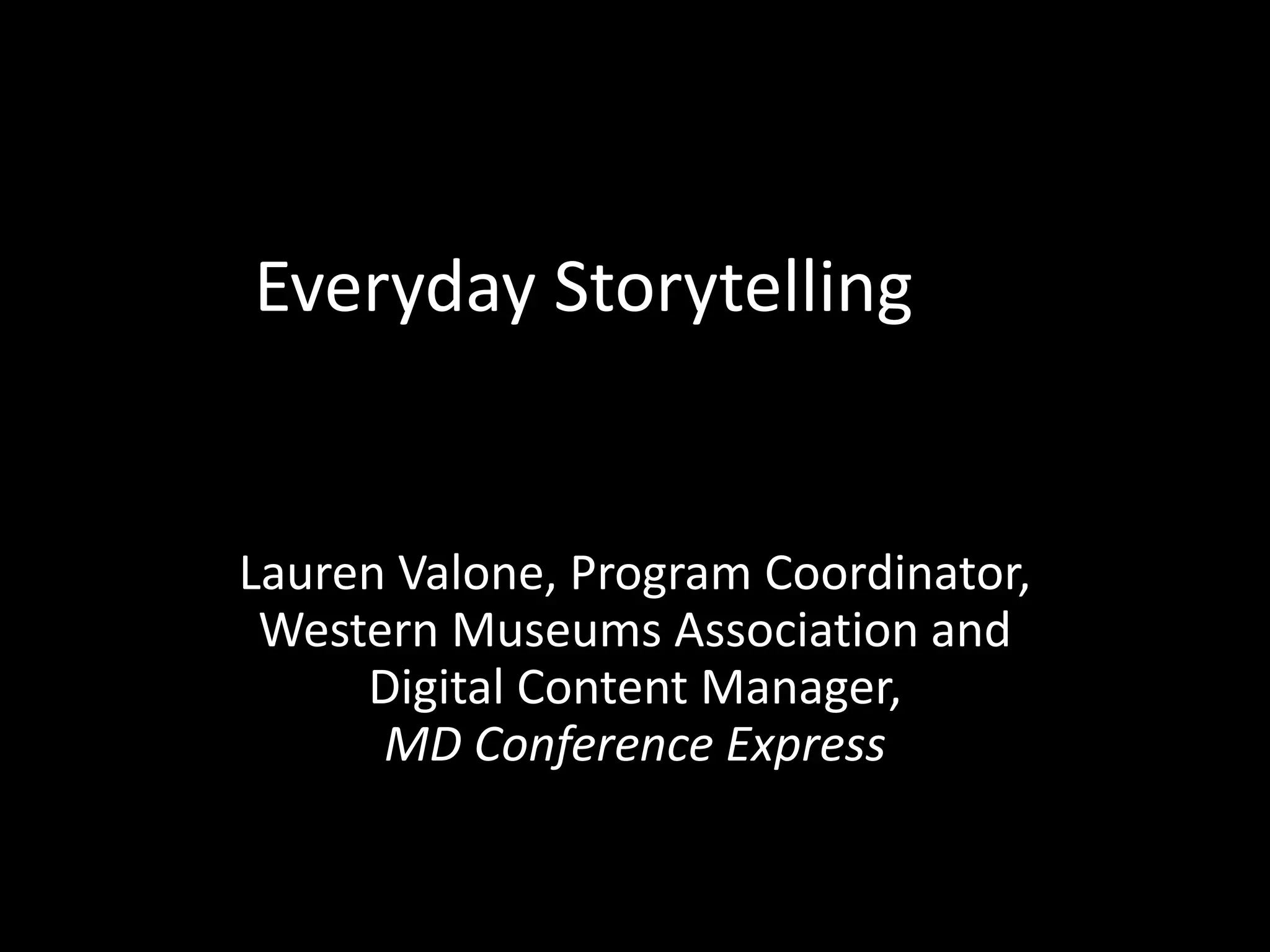 Everyday Storytelling 
Lauren Valone, Program Coordinator, 
Western Museums Association and 
Digital Content Manager, 
MD Conference Express 
 
