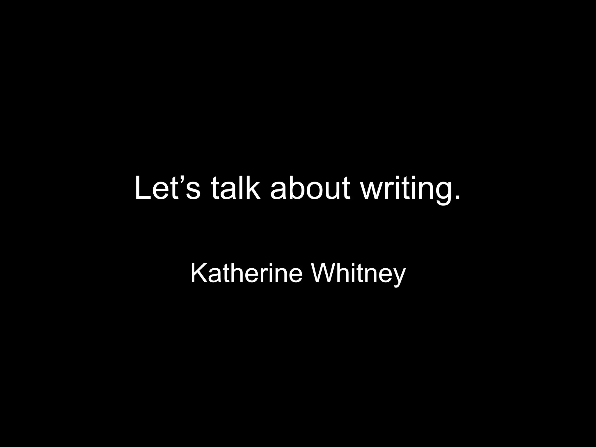 Let’s talk about writing. 
Katherine Whitney 
 