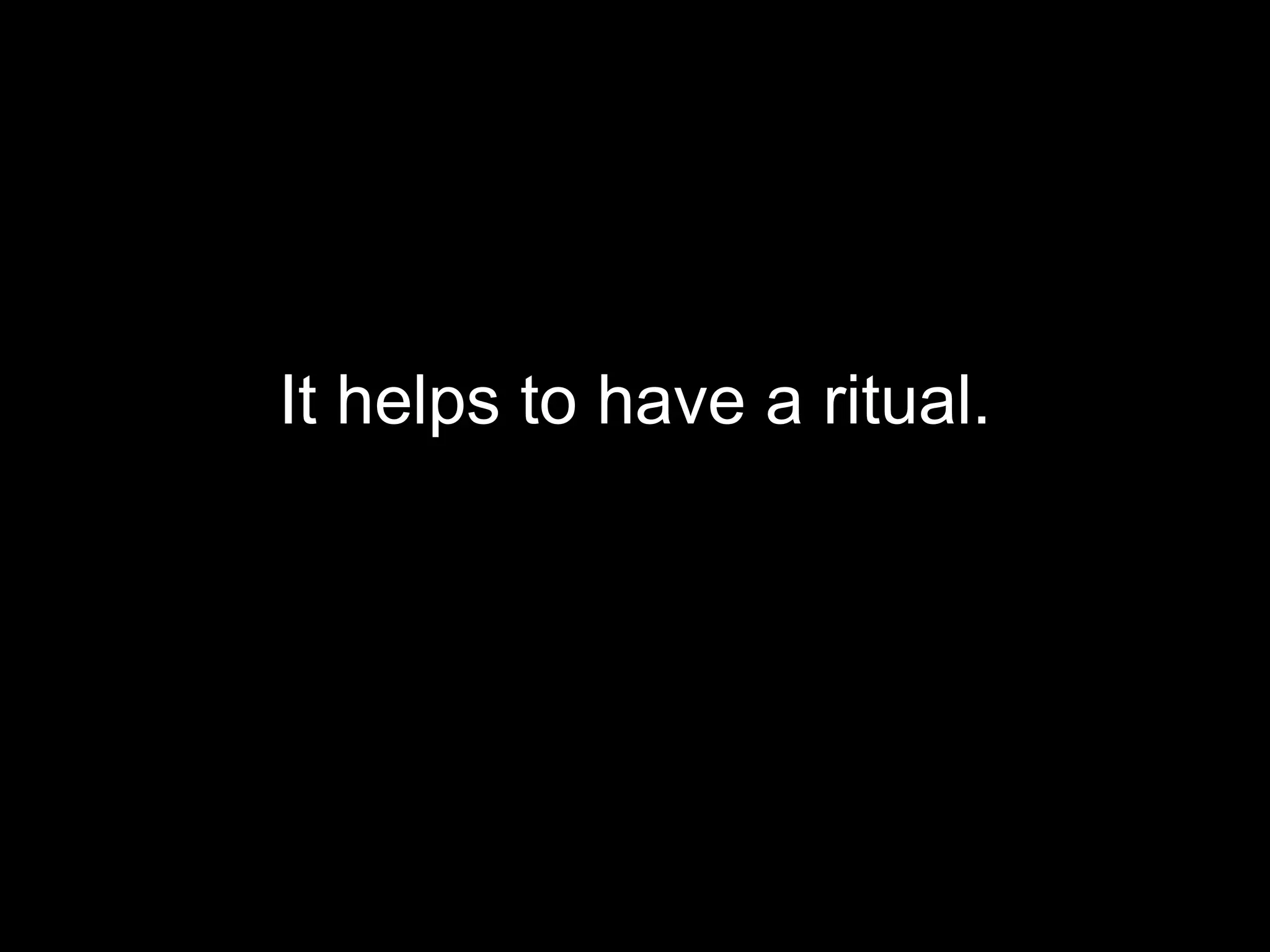 It helps to have a ritual. 
 