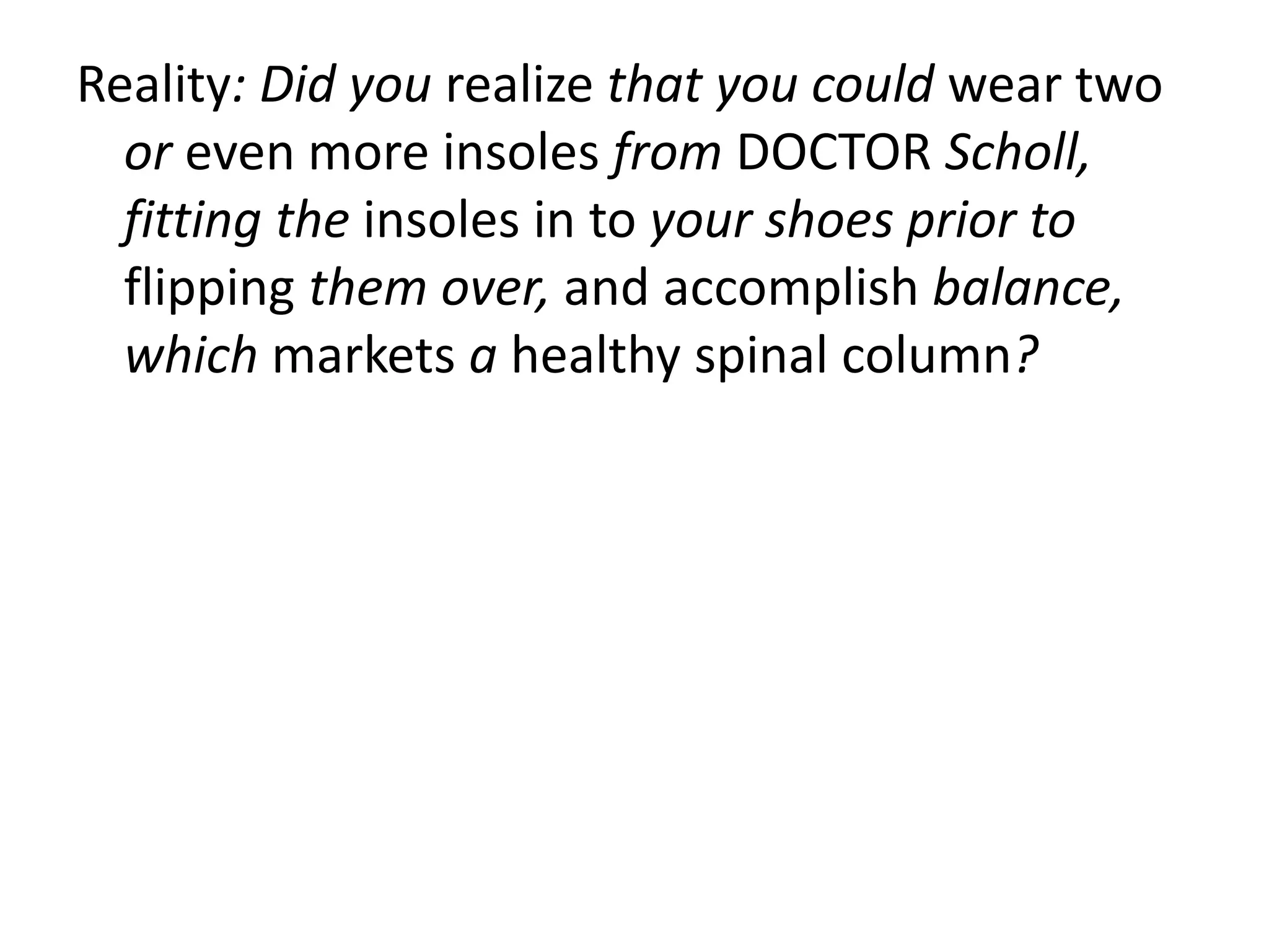 Reality: Did you realize that you could wear two
  or even more insoles from DOCTOR Scholl,
  fitting the insoles in to your shoes prior to
  flipping them over, and accomplish balance,
  which markets a healthy spinal column?
 