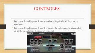 CONTROLES
• Los controles del jugador 1 son: w-arriba , a-izquierda , d- derecha , s-
agacharse
• Los controles del jugador 2 son: left -izquierda right-derecha down-abajo ,
up-arriba , 2-defensa , 3-ataque , 4 -especial
 