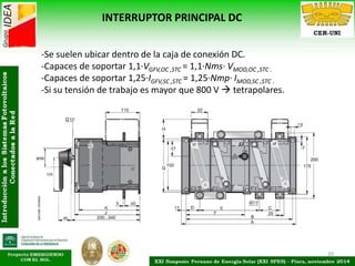 20
INTERRUPTOR PRINCIPAL DC
-Se suelen ubicar dentro de la caja de conexión DC.
-Capaces de soportar 1,1·VGFV,OC ,STC = 1,1·Nms· VMOD,OC ,STC .
-Capaces de soportar 1,25·IGFV,SC ,STC = 1,25·Nmp· IMOD,SC ,STC .
-Si su tensión de trabajo es mayor que 800 V  tetrapolares.
 