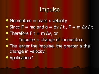 Impulse Momentum = mass x velocity Since F = ma and a =  ∆ v / t , F = m  ∆ v / t Therefore F t = m  ∆v, or Impulse = change of momentum The larger the impulse, the greater is the change in velocity. Application? 