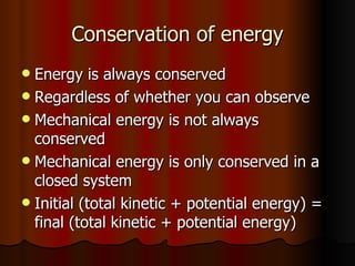 Conservation of energy Energy is always conserved Regardless of whether you can observe Mechanical energy is not always conserved Mechanical energy is only conserved in a closed system Initial (total kinetic + potential energy) = final (total kinetic + potential energy) 