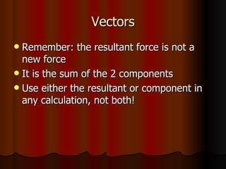 Vectors Remember: the resultant force is not a new force It is the sum of the 2 components Use either the resultant or component in any calculation, not both! 