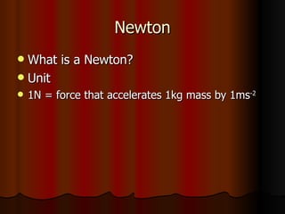 Newton What is a Newton? Unit  1N = force that accelerates 1kg mass by 1ms -2 