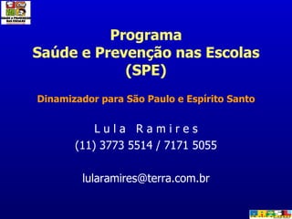Programa Saúde e Prevenção nas Escolas (SPE) Dinamizador para São Paulo e Espírito Santo L u l a  R a m i r e s (11) 3773 5514 / 7171 5055 [email_address] 