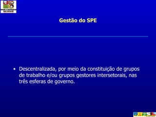 Gestão do SPE Descentralizada, por meio da constituição de grupos de trabalho e/ou grupos gestores intersetorais, nas três esferas de governo. 