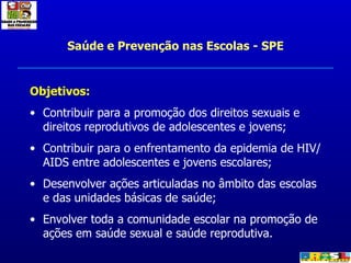 Saúde e Prevenção nas Escolas - SPE <ul><li>Objetivos: </li></ul><ul><li>Contribuir para a promoção dos direitos sexuais e...