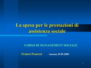 La spesa per le prestazioni di
     assistenza sociale

    CORSO DI MANAGEMENT SOCIALE

  Franco Pesaresi   Ancona 29.09.2009


                                        1
 