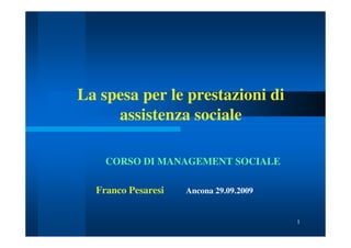 La spesa per le prestazioni di
assistenza sociale
CORSO DI MANAGEMENT SOCIALE
Franco Pesaresi

Ancona 29.09.2009

1

 