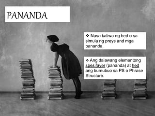 PANANDA
 Nasa kaliwa ng hed o sa
simula ng preys and mga
pananda.
 Ang dalawang elementong
spesifayer (pananda) at hed
ang bumubuo sa PS o Phrase
Structure.
 