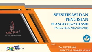 SPESIFIKASI DAN
PENGISIAN
BLANGKO IJAZAH SMK
TAHUN PELAJARAN 2017/2018
Oleh:
Tim IJAZAH SMK
 