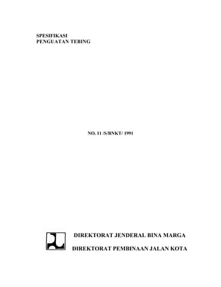 SPESIFIKASI
PENGUATAN TEBING




               NO. 11 /S/BNKT/ 1991




           DIREKTORAT JENDERAL BINA MARGA

          DIREKTORAT PEMBINAAN JALAN KOTA
 