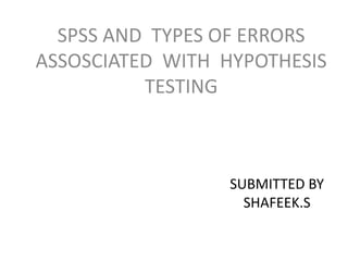 SUBMITTED BY
SHAFEEK.S
SPSS AND TYPES OF ERRORS
ASSOSCIATED WITH HYPOTHESIS
TESTING
 