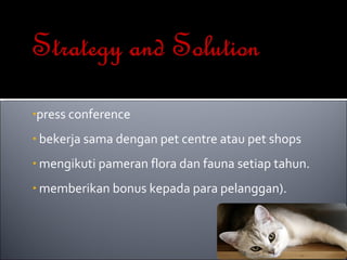 press conference bekerja sama dengan pet centre atau pet shops mengikuti pameran flora dan fauna setiap tahun. memberikan bonus kepada para pelanggan). 