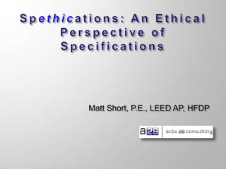 Spethications: An Ethical Perspective of Specifications Matt Short, P.E., LEED AP, HFDP 