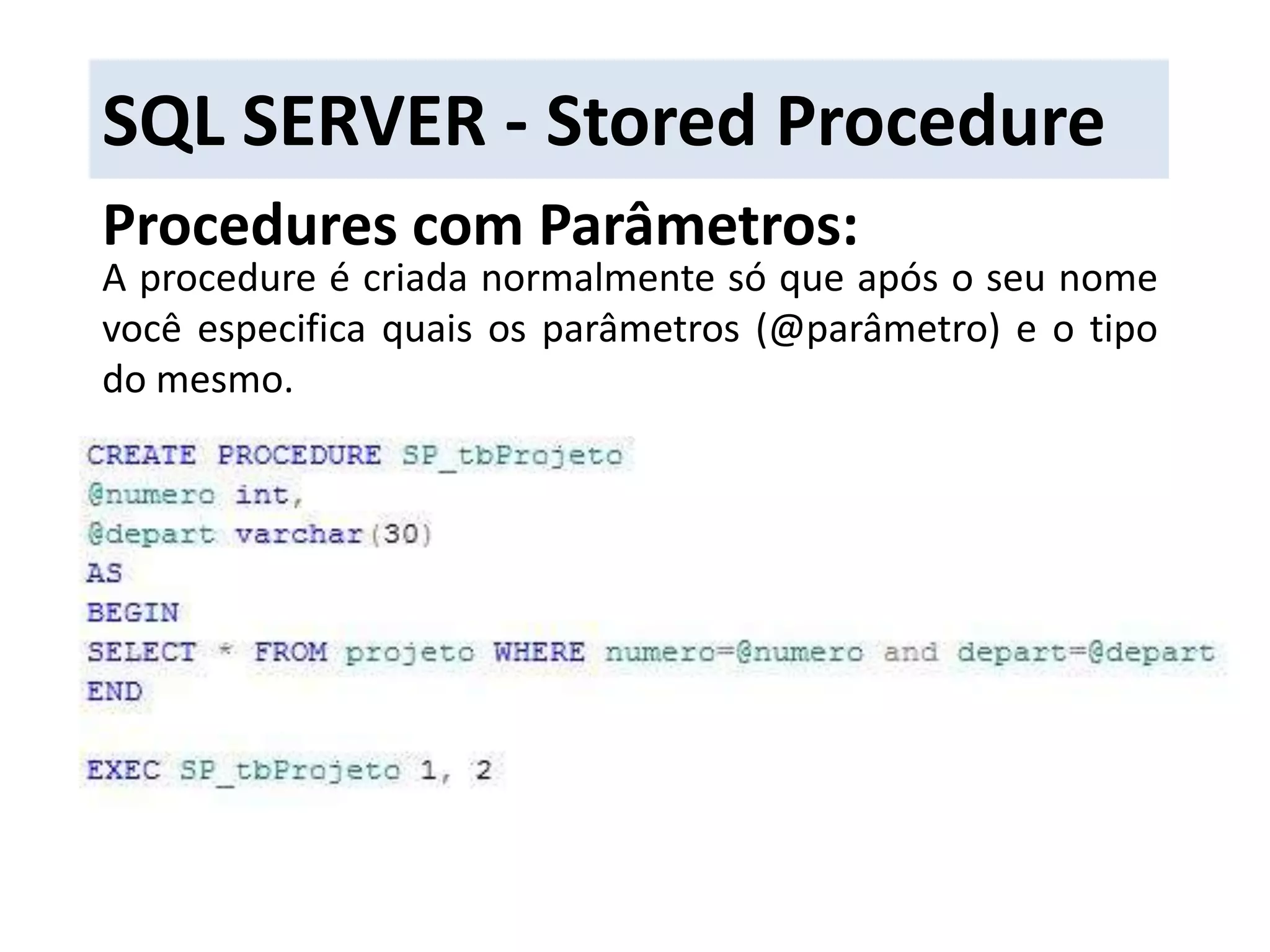 SQL SERVER - Stored ProcedureProcedures com Parâmetros:A procedure é criada normalmente só que após o seu nome você especifica quais os parâmetros (@parâmetro) e o tipo do mesmo.