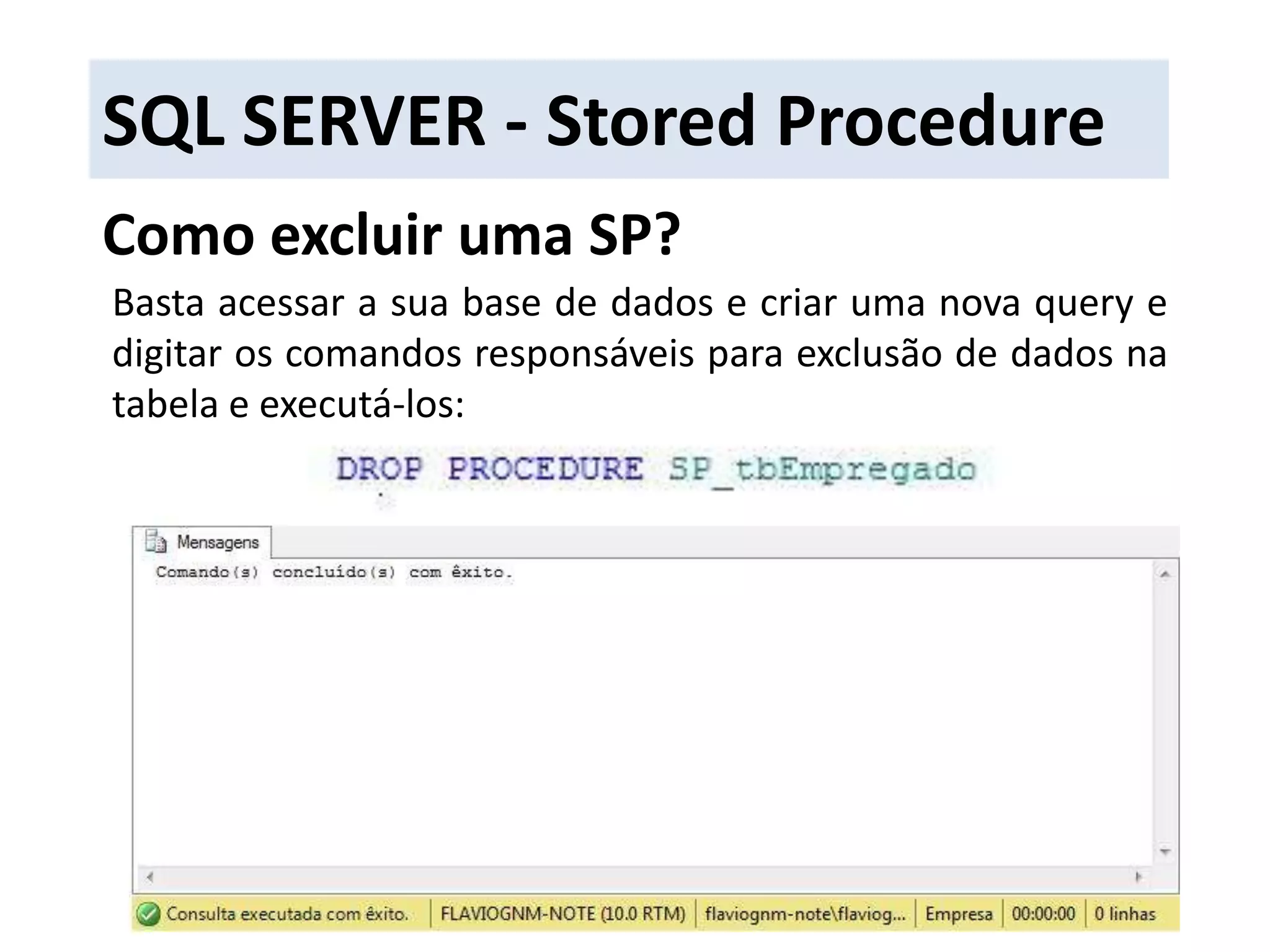 SQL SERVER - Stored ProcedureComo excluir uma SP?Basta acessar a sua base de dados e criar uma nova query e digitar os comandos responsáveis para exclusão de dados na tabela e executá-los: