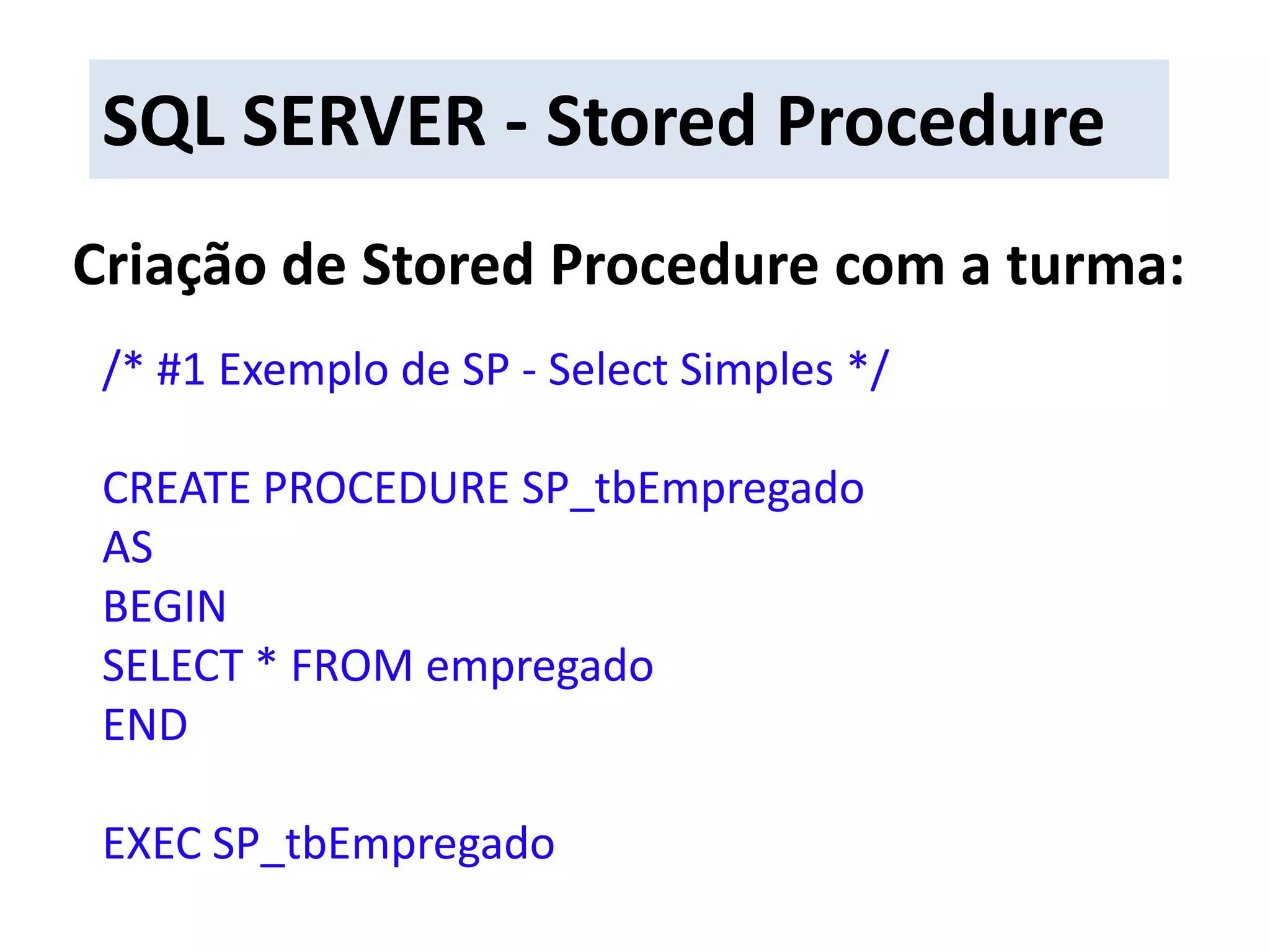 SQL SERVER - Stored ProcedureCriação de Stored Procedure com a turma:/* #1 Exemplo de SP - Select Simples */CREATE PROCEDURE SP_tbEmpregadoASBEGINSELECT * FROM empregadoENDEXEC SP_tbEmpregado