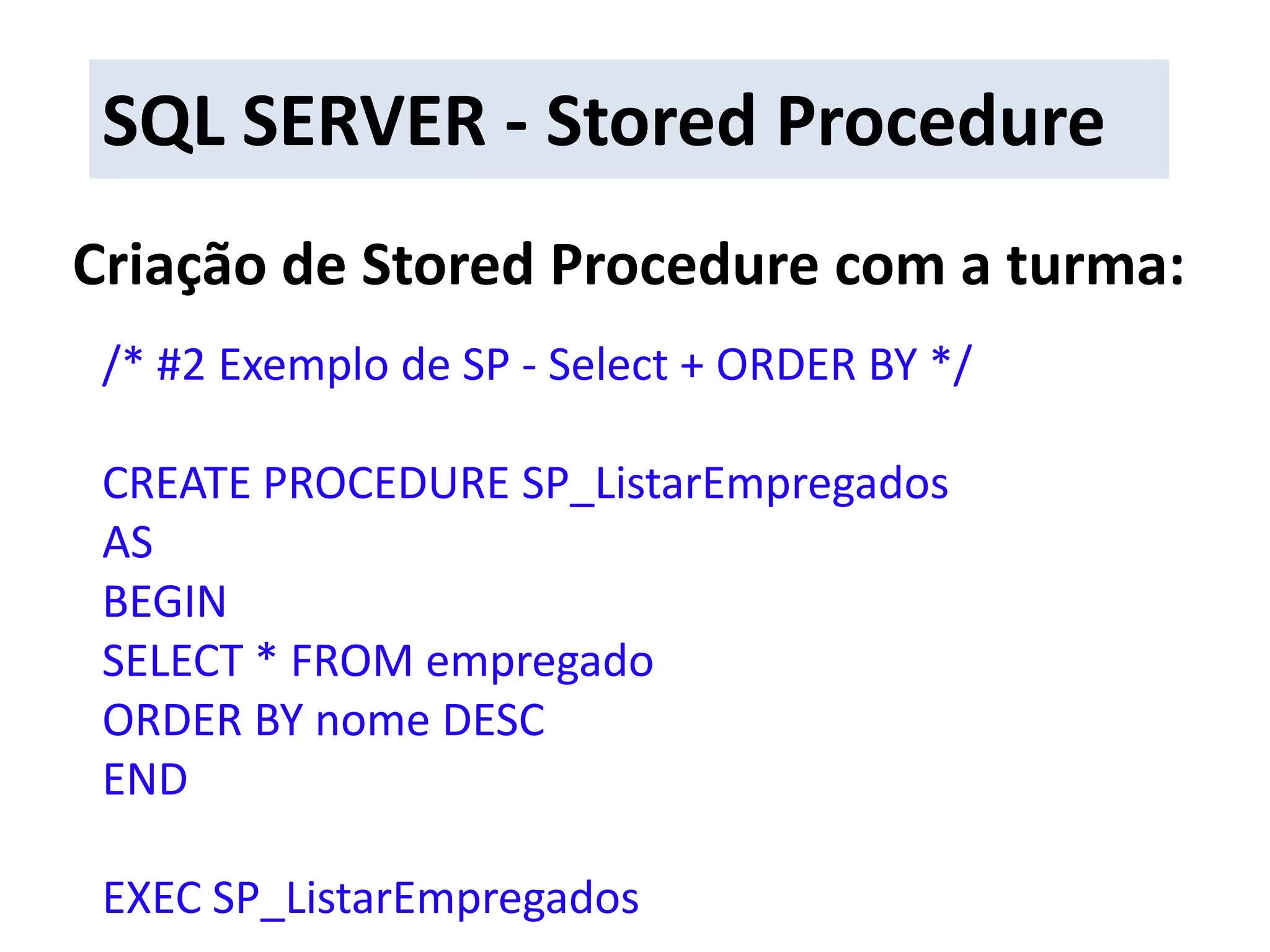 SQL SERVER - Stored ProcedureCriação de Stored Procedure com a turma:/* #2 Exemplo de SP - Select + ORDER BY */CREATE PROCEDURE SP_ListarEmpregadosASBEGINSELECT * FROM empregadoORDER BY nome DESCENDEXEC SP_ListarEmpregados