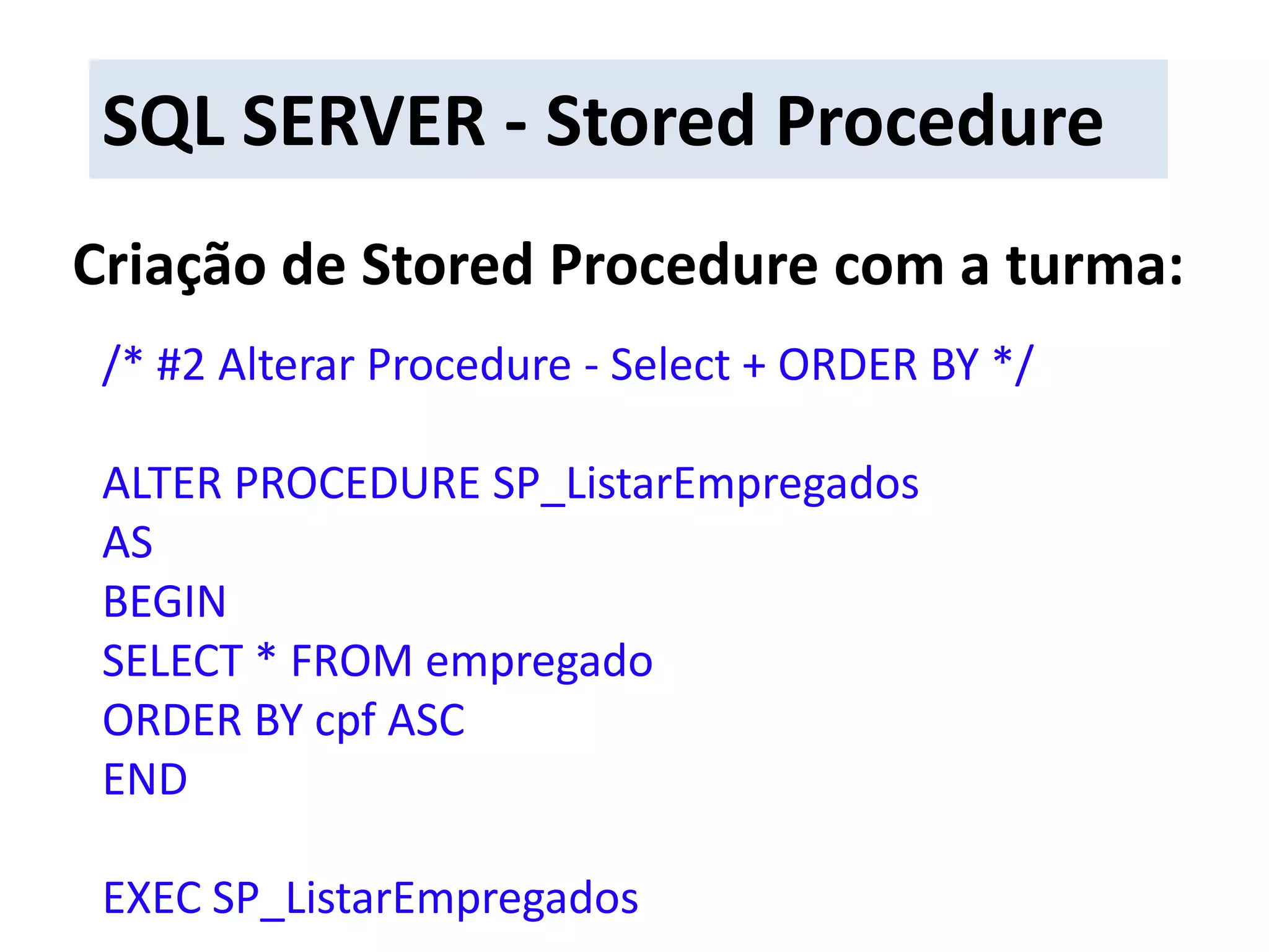 SQL SERVER - Stored ProcedureCriação de Stored Procedure com a turma:/* #2 Alterar Procedure - Select + ORDER BY */ALTER PROCEDURE SP_ListarEmpregadosASBEGINSELECT * FROM empregadoORDER BY cpf ASCENDEXEC SP_ListarEmpregados