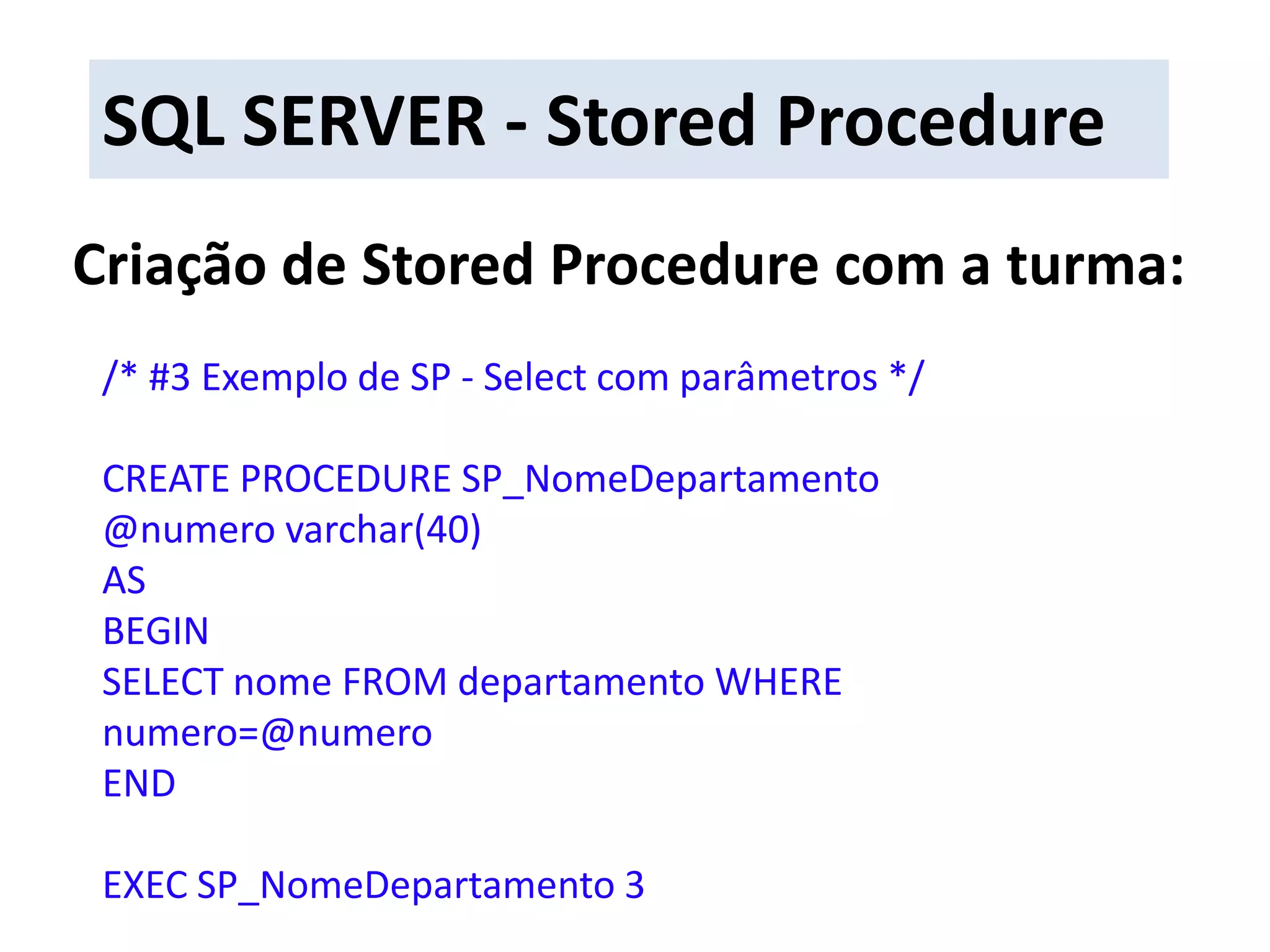 SQL SERVER - Stored ProcedureCriação de Stored Procedure com a turma:/* #3 Exemplo de SP - Select com parâmetros */CREATE PROCEDURE SP_NomeDepartamento@numero varchar(40)ASBEGINSELECT nome FROM departamento WHERE numero=@numeroENDEXEC SP_NomeDepartamento 3