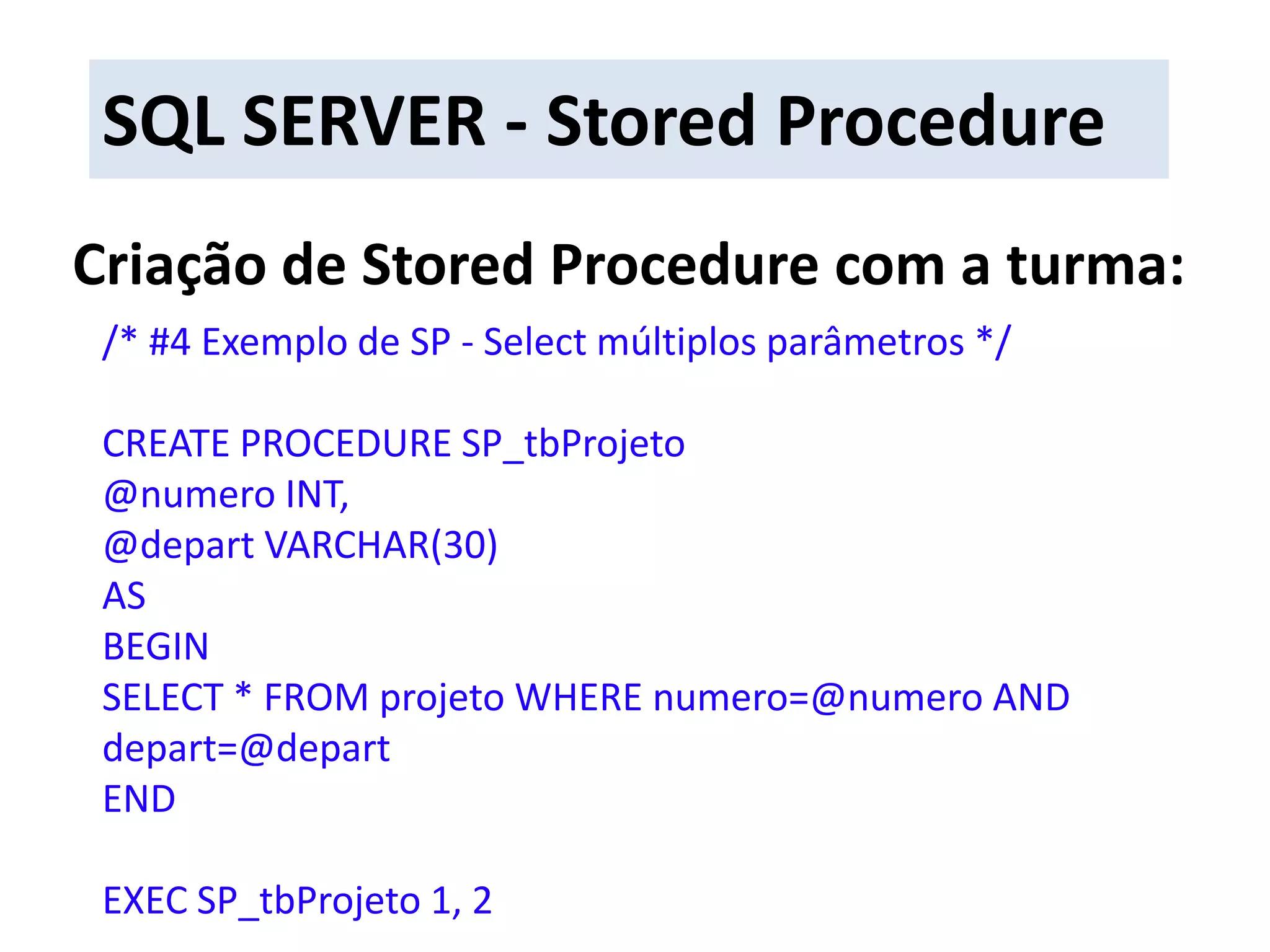 SQL SERVER - Stored ProcedureCriação de Stored Procedure com a turma:/* #4 Exemplo de SP - Select múltiplos parâmetros */CREATE PROCEDURE SP_tbProjeto@numero INT,@depart VARCHAR(30)ASBEGINSELECT * FROM projeto WHERE numero=@numero AND depart=@departENDEXEC SP_tbProjeto 1, 2