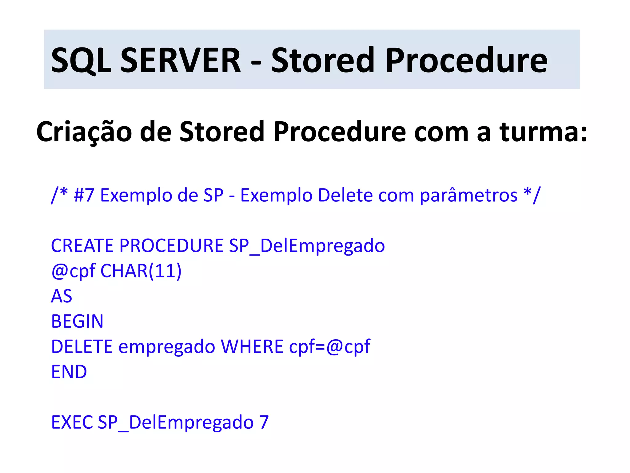 SQL SERVER - Stored ProcedureCriação de Stored Procedure com a turma:/* #7 Exemplo de SP - Exemplo Delete com parâmetros */CREATE PROCEDURE SP_DelEmpregado@cpf CHAR(11)ASBEGINDELETE empregado WHERE cpf=@cpfENDEXEC SP_DelEmpregado 7
