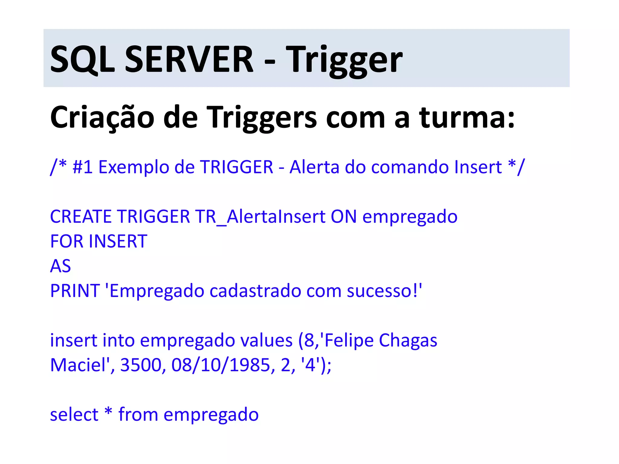  Alterar outras tabelas a partir da inclusão ou alteração de dados da tabela que estamos utilizando.SQL SERVER - TriggerTriggers - Before e After: Os gatilhos BEFORE disparam antes das modificações da instrução serem aplicadas, e antes de qualquer restrição ser aplicada.