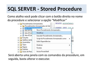 SQL SERVER - Stored ProcedureComo atalho você pode clicar com o botão direito no nome da procedure e selecionar a opção “Modificar”Será aberta uma janela com os comandos da procedure, em seguida, basta alterar e executar.