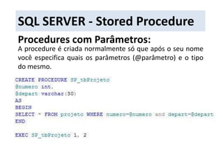 SQL SERVER - Stored ProcedureProcedures com Parâmetros:A procedure é criada normalmente só que após o seu nome você especifica quais os parâmetros (@parâmetro) e o tipo do mesmo.