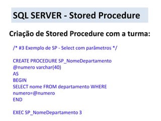 SQL SERVER - Stored ProcedureCriação de Stored Procedure com a turma:/* #3 Exemplo de SP - Select com parâmetros */CREATE PROCEDURE SP_NomeDepartamento@numero varchar(40)ASBEGINSELECT nome FROM departamento WHERE numero=@numeroENDEXEC SP_NomeDepartamento 3