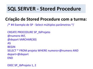 SQL SERVER - Stored ProcedureCriação de Stored Procedure com a turma:/* #4 Exemplo de SP - Select múltiplos parâmetros */CREATE PROCEDURE SP_tbProjeto@numero INT,@depart VARCHAR(30)ASBEGINSELECT * FROM projeto WHERE numero=@numero AND depart=@departENDEXEC SP_tbProjeto 1, 2